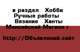  в раздел : Хобби. Ручные работы » Вязание . Ханты-Мансийский,Мегион г.